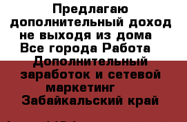 Предлагаю дополнительный доход не выходя из дома - Все города Работа » Дополнительный заработок и сетевой маркетинг   . Забайкальский край